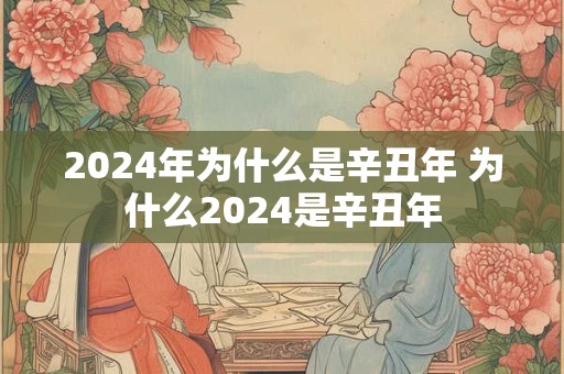 2024年为什么是辛丑年 为什么2024是辛丑年