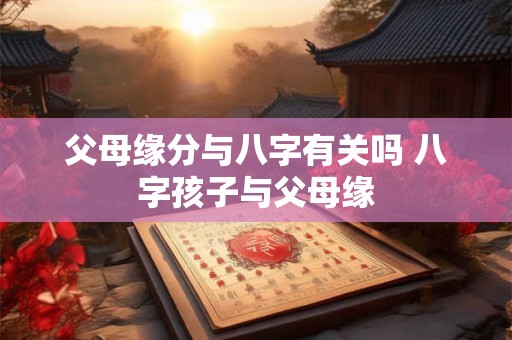 父母缘分与八字有关吗 八字孩子与父母缘