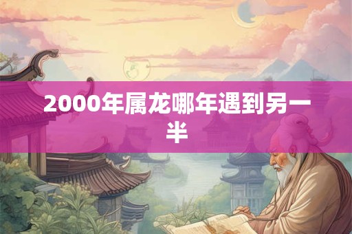 2000年属龙哪年遇到另一半