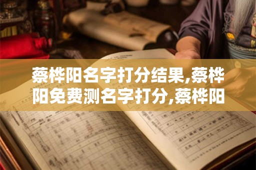 蔡桦阳名字打分结果,蔡桦阳免费测名字打分,蔡桦阳周易免费测名字打分