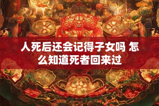 人死后还会记得子女吗 怎么知道死者回来过
