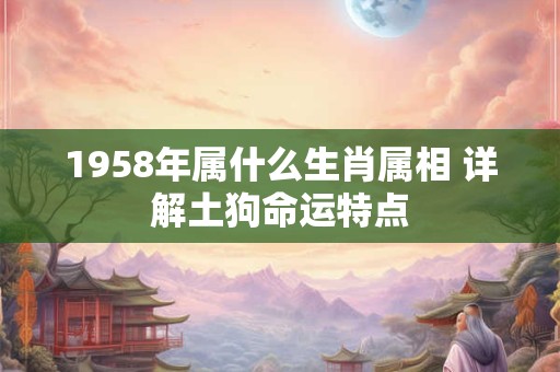 1958年属什么生肖属相 详解土狗命运特点 1958年属什么生肖属相 详解土狗命运特点