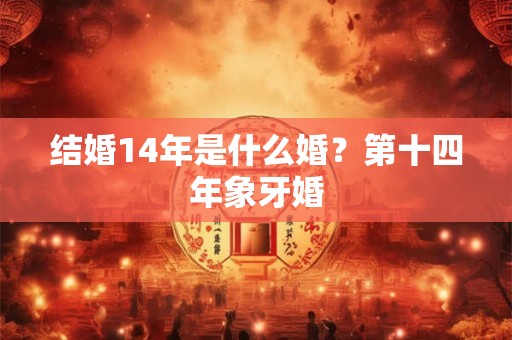 结婚14年是什么婚？第十四年象牙婚