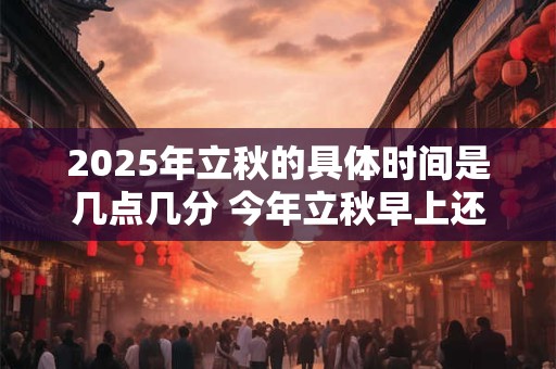 2025年立秋的具体时间是几点几分 今年立秋早上还是晚上