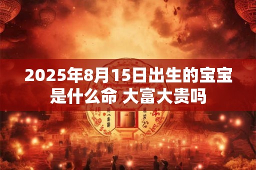 2025年8月15日出生的宝宝是什么命 大富大贵吗