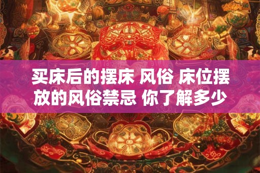 买床后的摆床 风俗 床位摆放的风俗禁忌 你了解多少 买床后的摆床 风俗 床位摆放的风俗禁忌 你了解多少