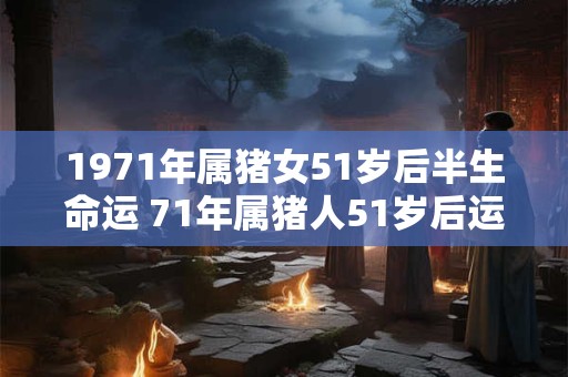 1971年属猪女51岁后半生命运 71年属猪人51岁后运势如何 1971年属猪女51岁后半生命运 71年属猪人51岁后运势如何
