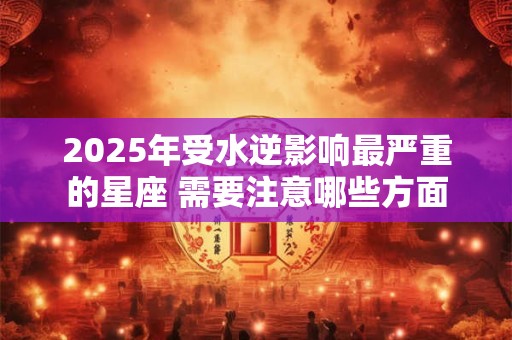 2025年受水逆影响最严重的星座 需要注意哪些方面