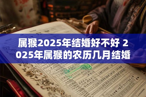 属猴2025年结婚好不好 2025年属猴的农历几月结婚好