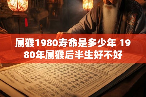 属猴1980寿命是多少年 1980年属猴后半生好不好