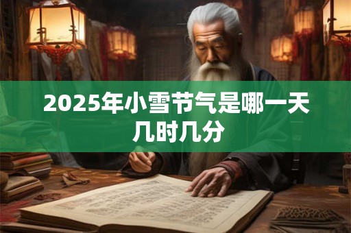 2025年小雪节气是哪一天 几时几分