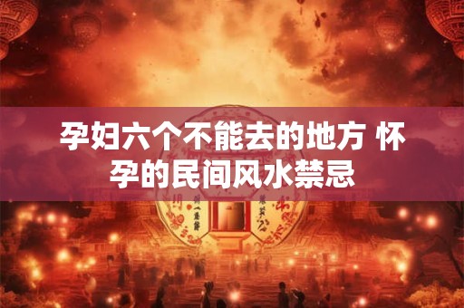孕妇六个不能去的地方 怀孕的民间风水禁忌 孕妇六个不能去的地方 怀孕的民间风水禁忌