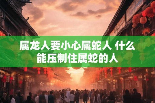 属龙人要小心属蛇人 什么能压制住属蛇的人