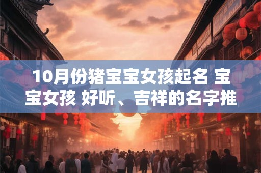 10月份猪宝宝女孩起名 宝宝女孩 好听、吉祥的名字推荐