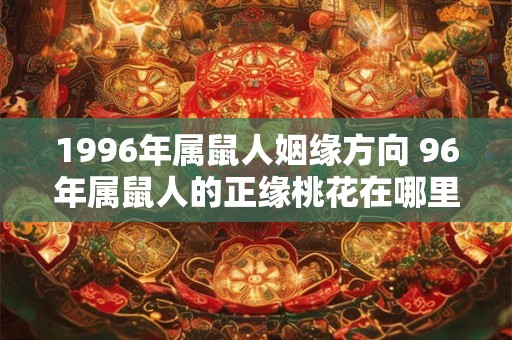 1996年属鼠人姻缘方向 96年属鼠人的正缘桃花在哪里