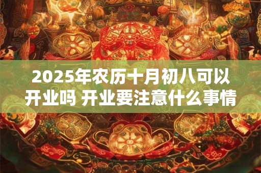 2025年农历十月初八可以开业吗 开业要注意什么事情