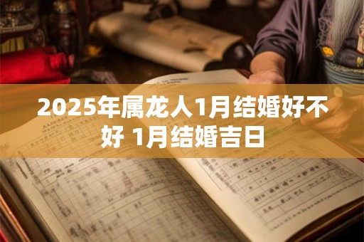 2025年属龙人1月结婚好不好 1月结婚吉日