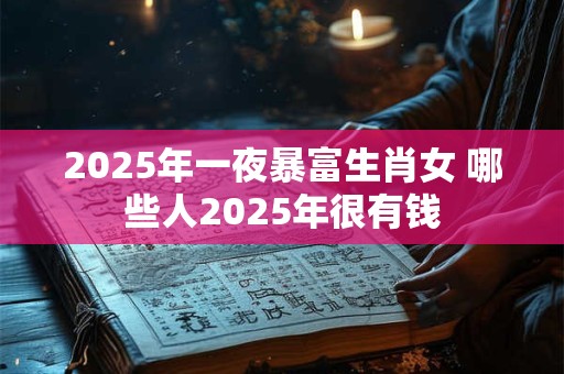 2025年一夜暴富生肖女 哪些人2025年很有钱