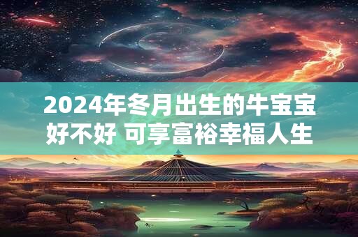 2024年冬月出生的牛宝宝好不好 可享富裕幸福人生