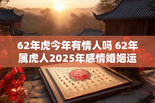 62年虎今年有情人吗 62年属虎人2025年感情婚姻运势如何