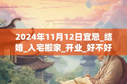 2024年11月12日宜忌_结婚_入宅搬家_开业_好不好？