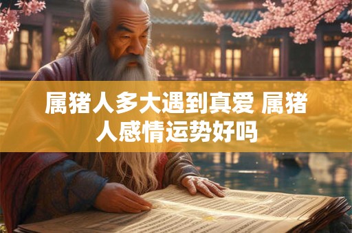 属猪人多大遇到真爱 属猪人感情运势好吗