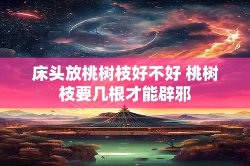 床头放桃树枝好不好 桃树枝要几根才能辟邪