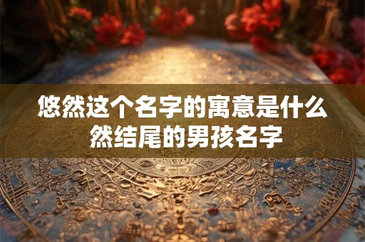 悠然这个名字的寓意是什么 然结尾的男孩名字