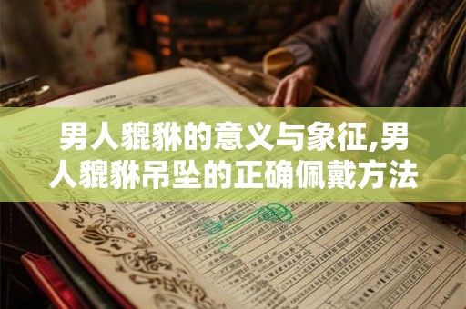男人貔貅的意义与象征,男人貔貅吊坠的正确佩戴方法