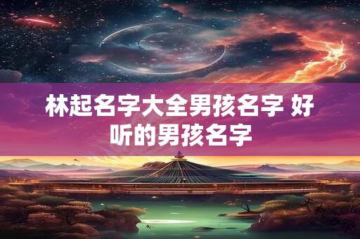 林起名字大全男孩名字 好听的男孩名字