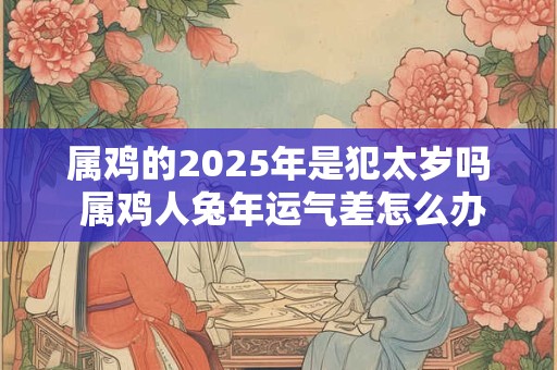 属鸡的2025年是犯太岁吗 属鸡人兔年运气差怎么办