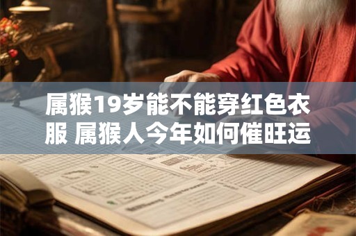 属猴19岁能不能穿红色衣服 属猴人今年如何催旺运势