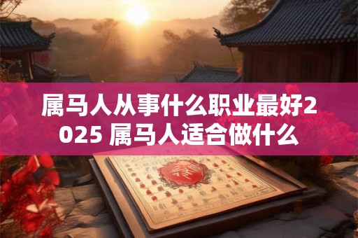 属马人从事什么职业最好2025 属马人适合做什么
