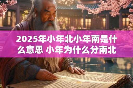 2025年小年北小年南是什么意思 小年为什么分南北方