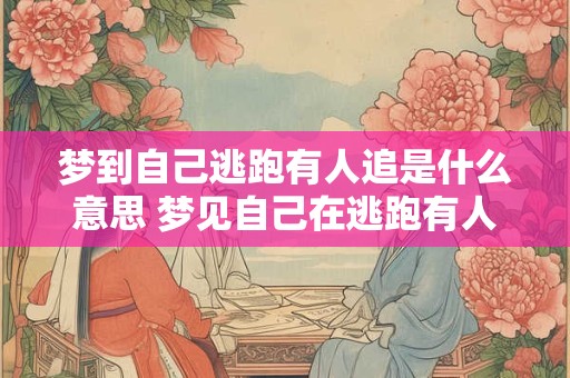 梦到自己逃跑有人追是什么意思 梦见自己在逃跑有人追是什么意思