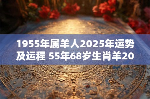 1955年属羊人2025年运势及运程 55年68岁生肖羊2025年每月运势