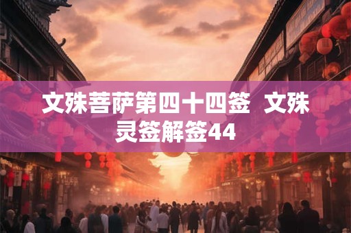 文殊菩萨第四十四签  文殊灵签解签44