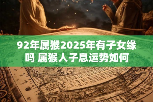 92年属猴2025年有子女缘吗 属猴人子息运势如何