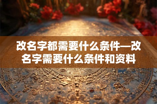 改名字都需要什么条件—改名字需要什么条件和资料