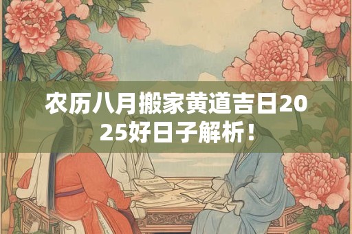 农历八月搬家黄道吉日2025好日子解析！