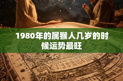 1980年的属猴人几岁的时候运势最旺