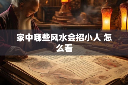 家中哪些风水会招小人 怎么看