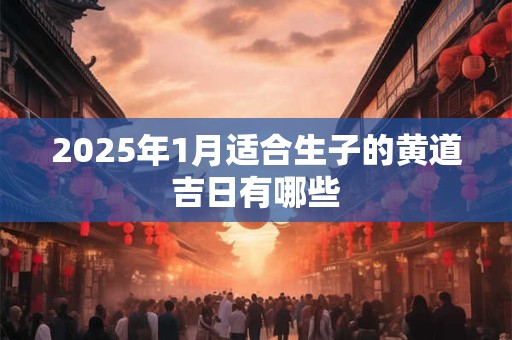 2025年1月适合生子的黄道吉日有哪些