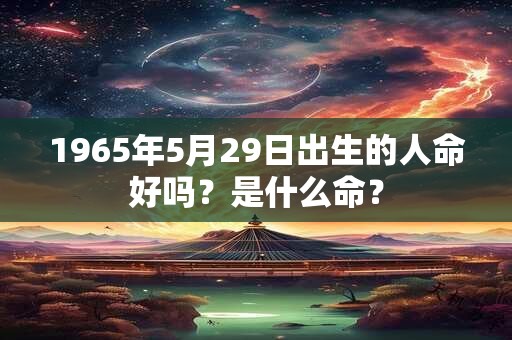 1965年5月29日出生的人命好吗？是什么命？