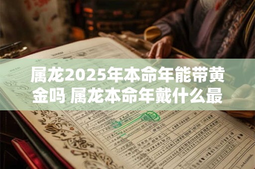 属龙2025年本命年能带黄金吗 属龙本命年戴什么最好
