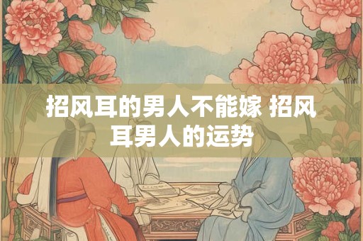 招风耳的男人不能嫁 招风耳男人的运势