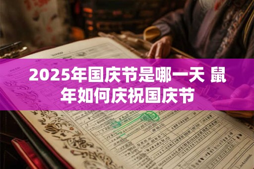 2025年国庆节是哪一天 鼠年如何庆祝国庆节 2025年国庆节是哪一天 鼠年如何庆祝国庆节