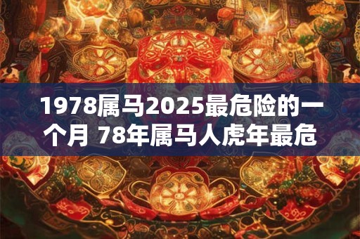 1978属马2025最危险的一个月 78年属马人虎年最危险的月份
