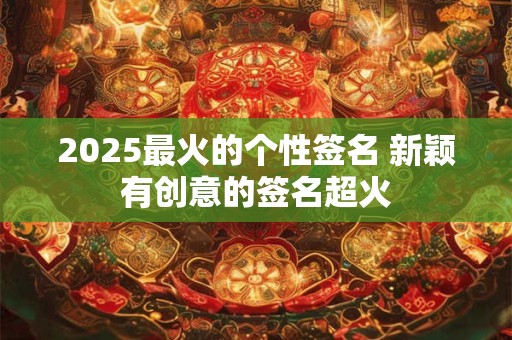 2025最火的个性签名 新颖有创意的签名超火