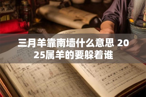 三月羊靠南墙什么意思 2025属羊的要躲着谁